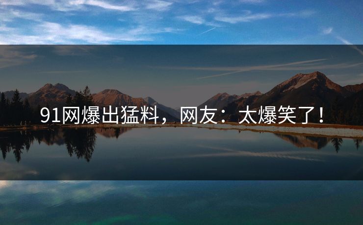 91网爆出猛料，网友：太爆笑了！