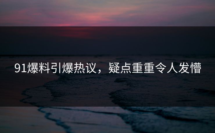 91爆料引爆热议，疑点重重令人发懵