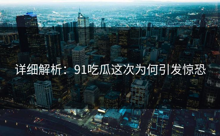 详细解析：91吃瓜这次为何引发惊恐