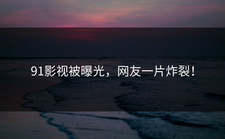 91影视被曝光，网友一片炸裂！