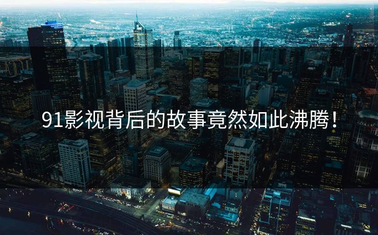 91影视背后的故事竟然如此沸腾！