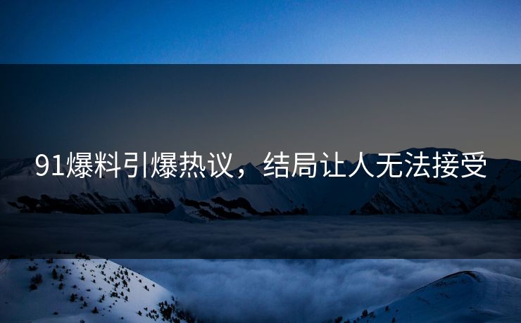 91爆料引爆热议，结局让人无法接受
