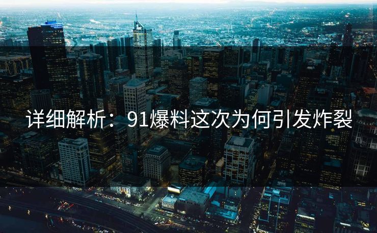 详细解析：91爆料这次为何引发炸裂