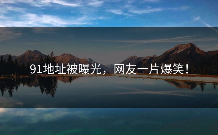 91地址被曝光，网友一片爆笑！