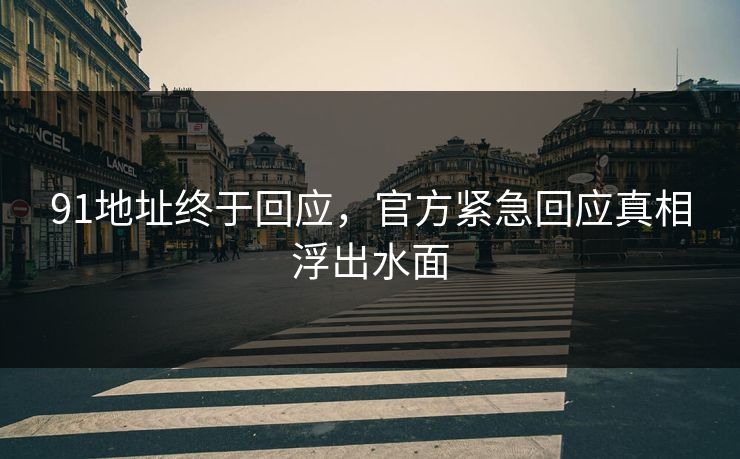 91地址终于回应，官方紧急回应真相浮出水面