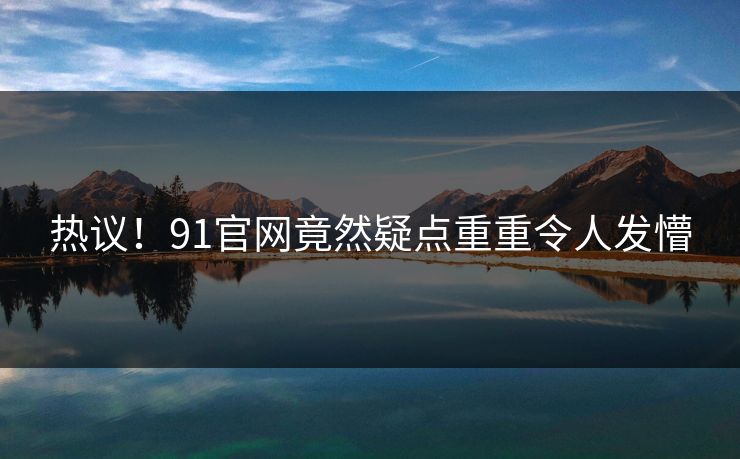 热议！91官网竟然疑点重重令人发懵