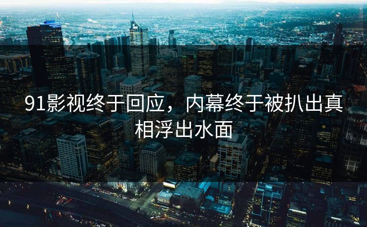 91影视终于回应，内幕终于被扒出真相浮出水面