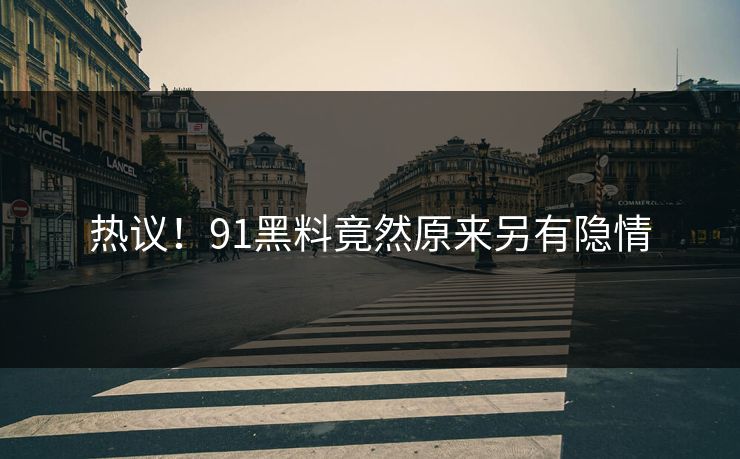 热议！91黑料竟然原来另有隐情