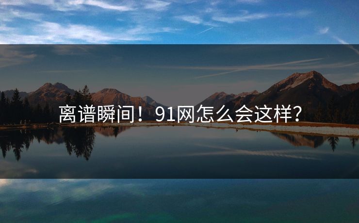 离谱瞬间！91网怎么会这样？