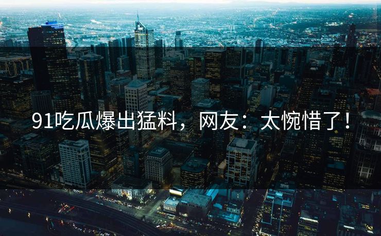 91吃瓜爆出猛料，网友：太惋惜了！