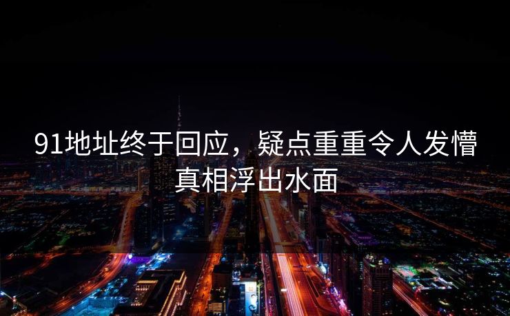 91地址终于回应，疑点重重令人发懵真相浮出水面