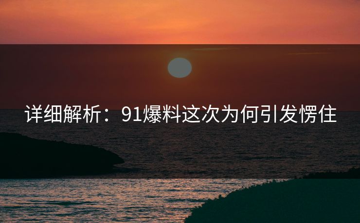 详细解析：91爆料这次为何引发愣住