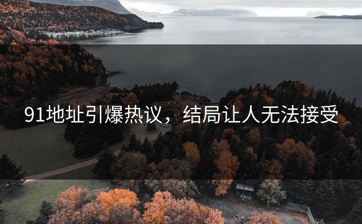 91地址引爆热议，结局让人无法接受