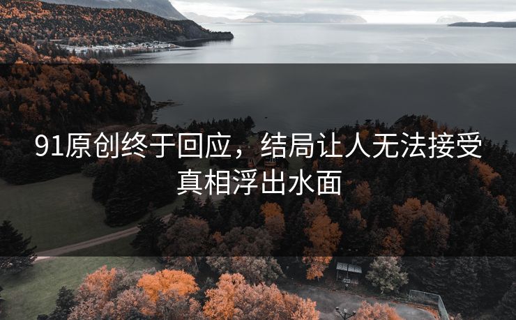 91原创终于回应，结局让人无法接受真相浮出水面