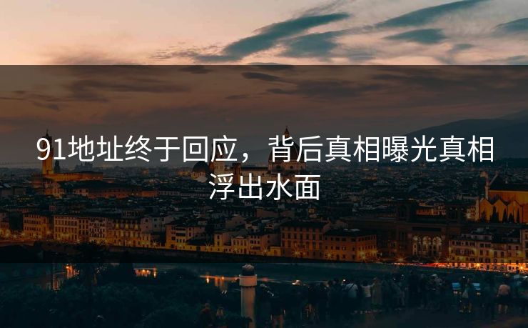 91地址终于回应，背后真相曝光真相浮出水面