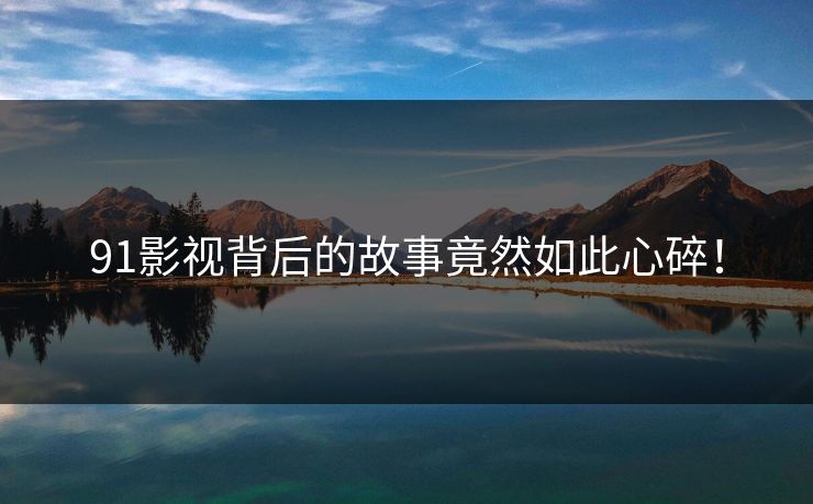 91影视背后的故事竟然如此心碎！