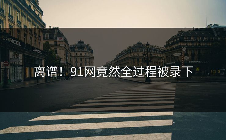 离谱！91网竟然全过程被录下