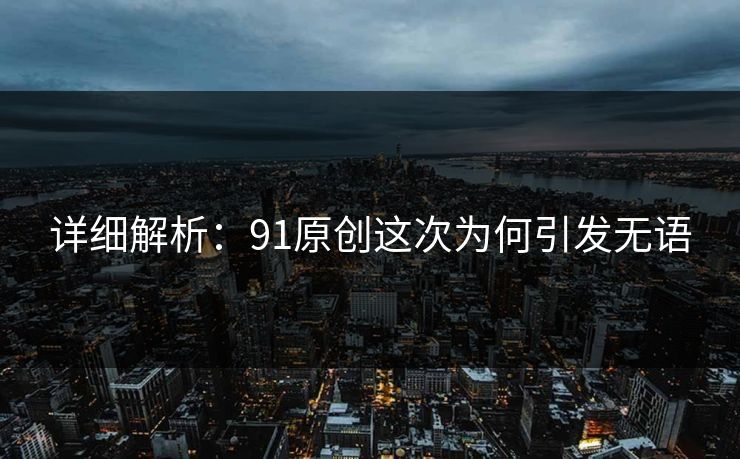 详细解析：91原创这次为何引发无语