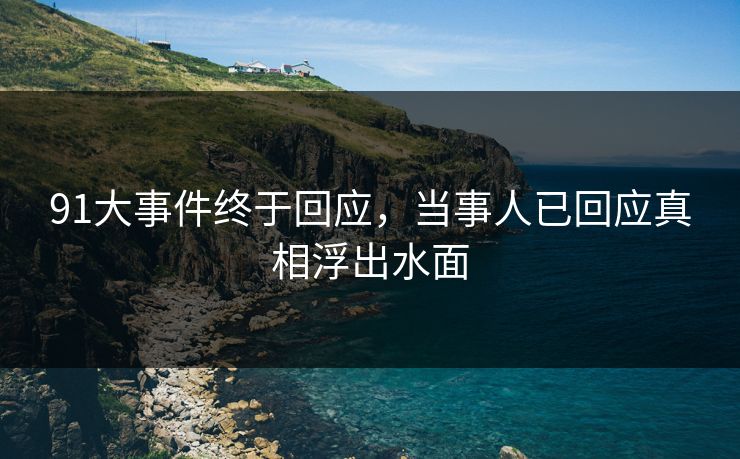 91大事件终于回应，当事人已回应真相浮出水面