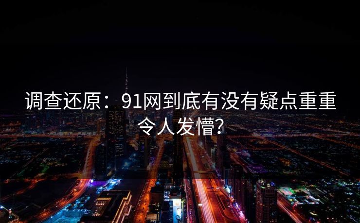 调查还原：91网到底有没有疑点重重令人发懵？