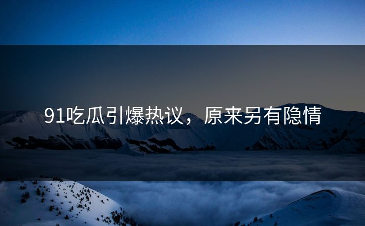 91吃瓜引爆热议，原来另有隐情