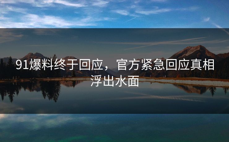 91爆料终于回应，官方紧急回应真相浮出水面