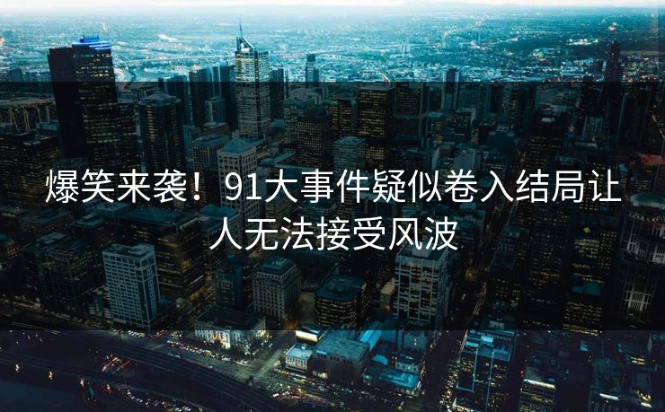 爆笑来袭！91大事件疑似卷入结局让人无法接受风波