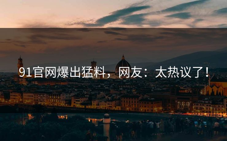 91官网爆出猛料，网友：太热议了！