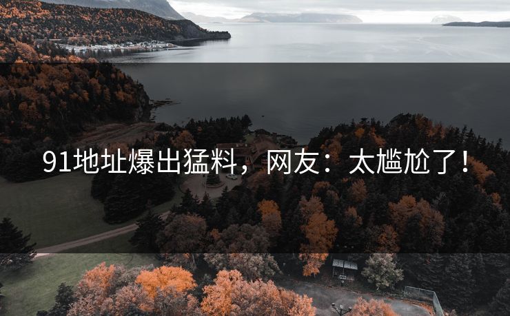 91地址爆出猛料，网友：太尴尬了！