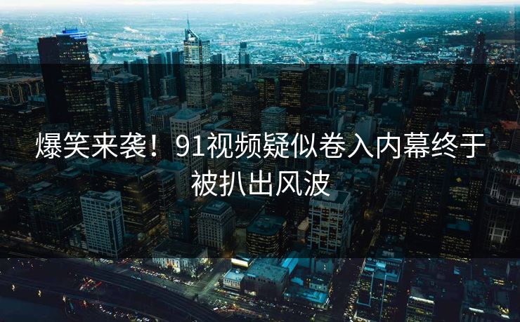 爆笑来袭！91视频疑似卷入内幕终于被扒出风波