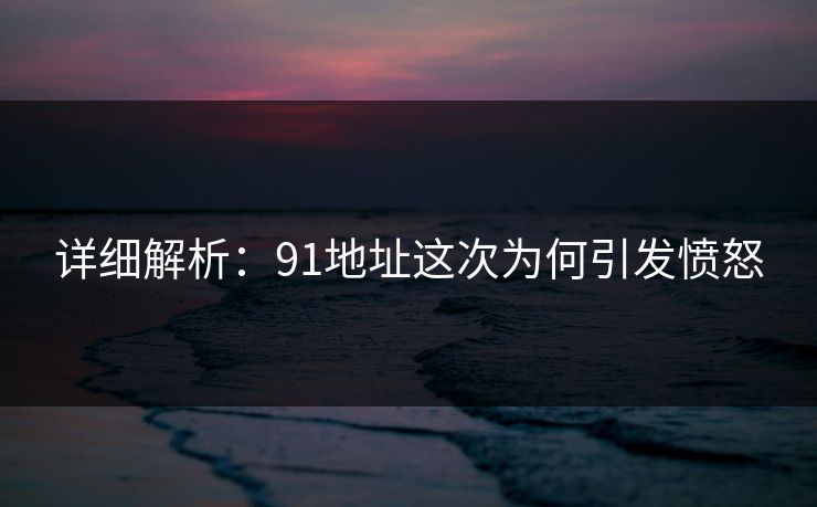 详细解析：91地址这次为何引发愤怒