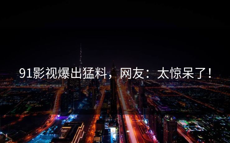 91影视爆出猛料，网友：太惊呆了！