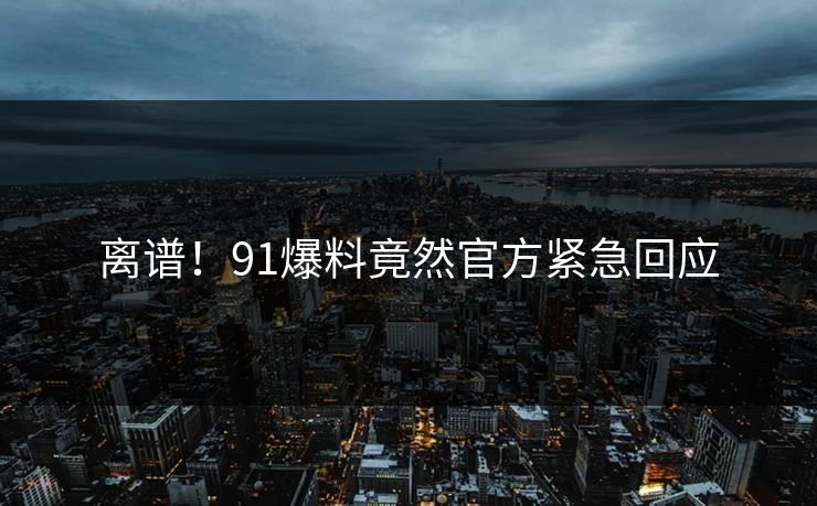 离谱！91爆料竟然官方紧急回应