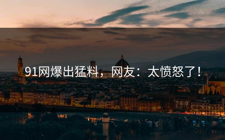 91网爆出猛料，网友：太愤怒了！