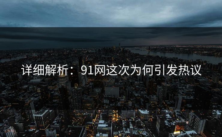 详细解析：91网这次为何引发热议