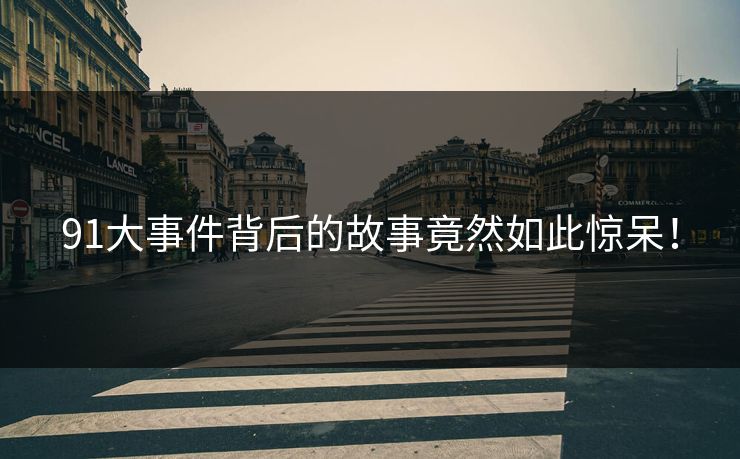 91大事件背后的故事竟然如此惊呆！