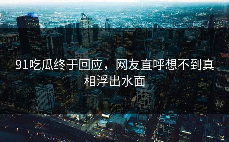 91吃瓜终于回应，网友直呼想不到真相浮出水面