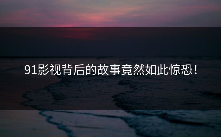 91影视背后的故事竟然如此惊恐！