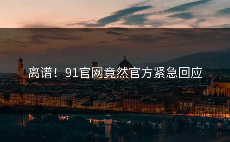 离谱！91官网竟然官方紧急回应