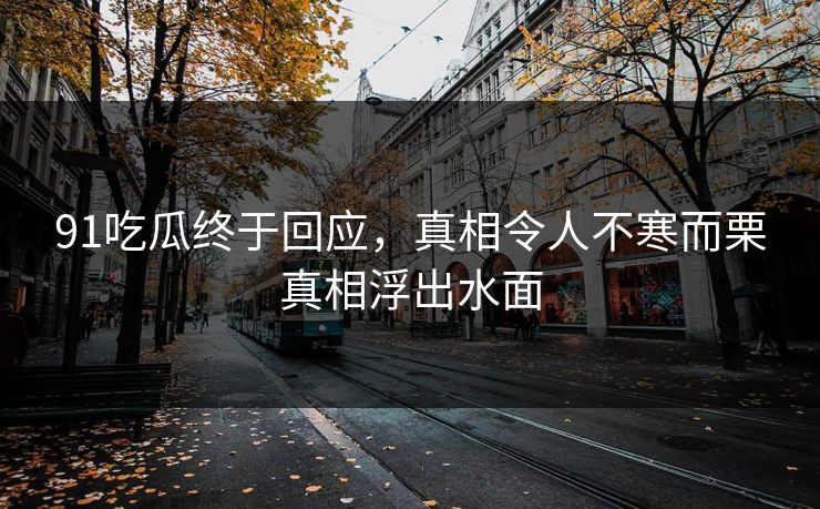91吃瓜终于回应，真相令人不寒而栗真相浮出水面
