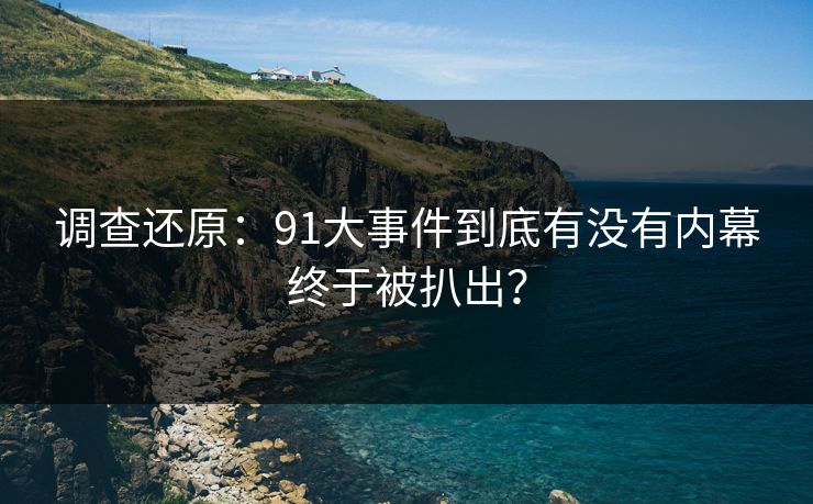 调查还原：91大事件到底有没有内幕终于被扒出？