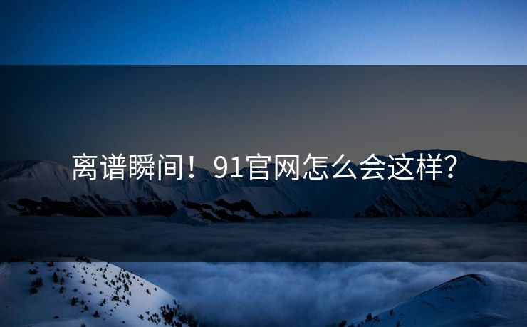 离谱瞬间！91官网怎么会这样？