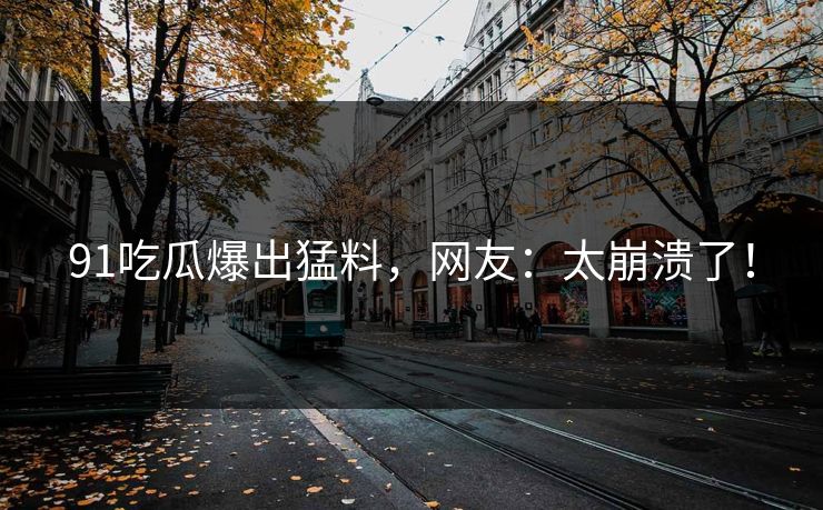 91吃瓜爆出猛料，网友：太崩溃了！