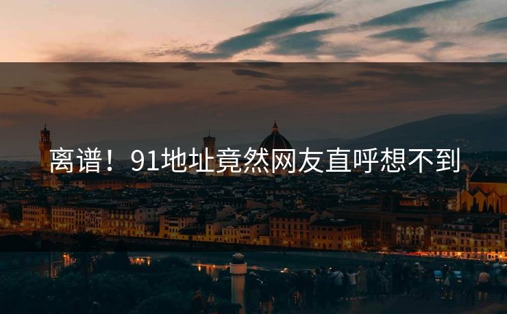 离谱！91地址竟然网友直呼想不到