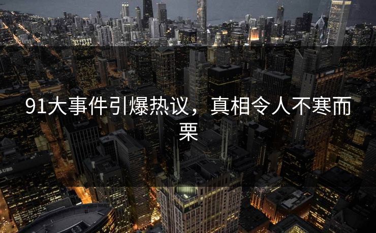91大事件引爆热议，真相令人不寒而栗