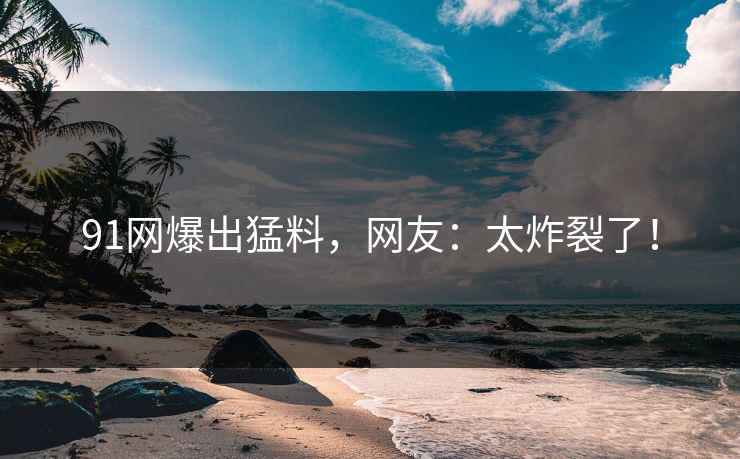 91网爆出猛料，网友：太炸裂了！