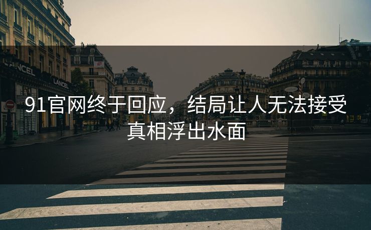 91官网终于回应，结局让人无法接受真相浮出水面