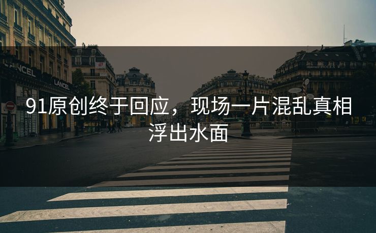 91原创终于回应，现场一片混乱真相浮出水面