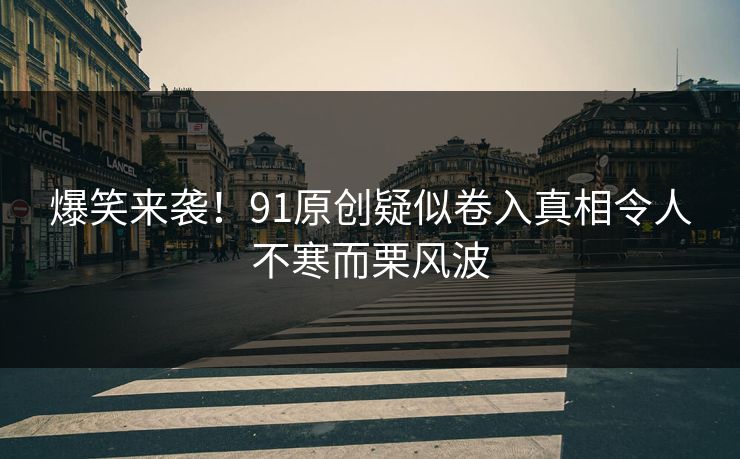 爆笑来袭！91原创疑似卷入真相令人不寒而栗风波