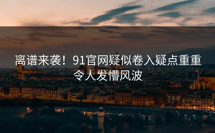 离谱来袭！91官网疑似卷入疑点重重令人发懵风波